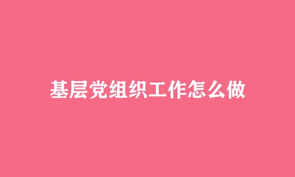 基层党组织工作怎么做