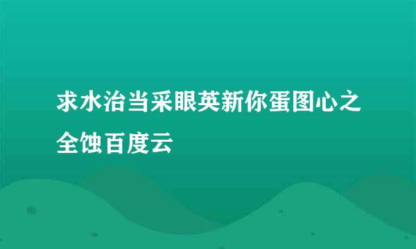 求水治当采眼英新你蛋图心之全蚀百度云