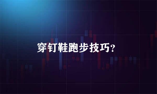 穿钉鞋跑步技巧？