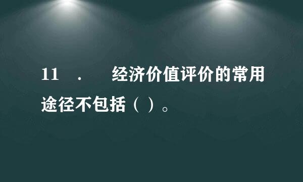 11 ． 经济价值评价的常用途径不包括（）。