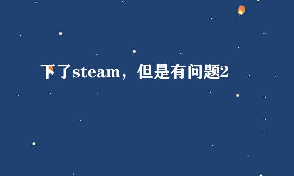 下了steam，但是有问题2