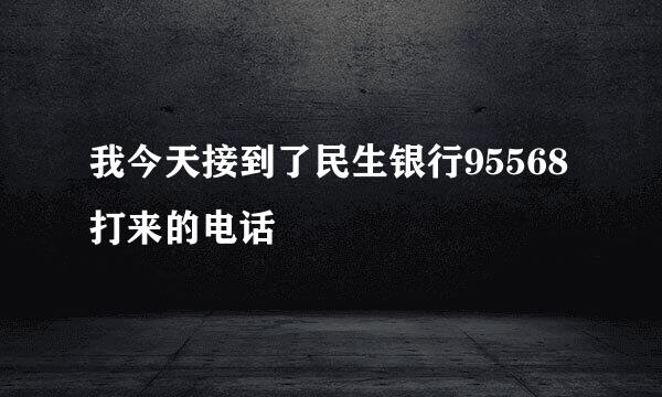 我今天接到了民生银行95568打来的电话