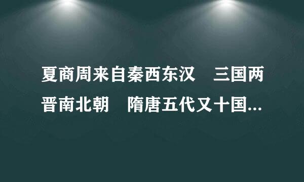 夏商周来自秦西东汉 三国两晋南北朝 隋唐五代又十国 辽宋夏金元明清   谁能细细的解释给我？看不懂呀