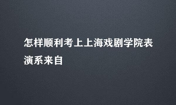 怎样顺利考上上海戏剧学院表演系来自