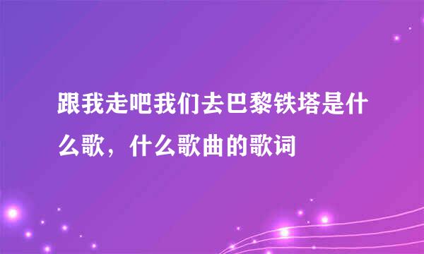 跟我走吧我们去巴黎铁塔是什么歌，什么歌曲的歌词