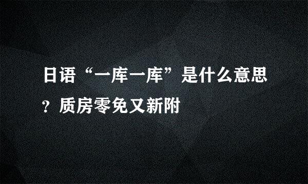 日语“一库一库”是什么意思？质房零免又新附