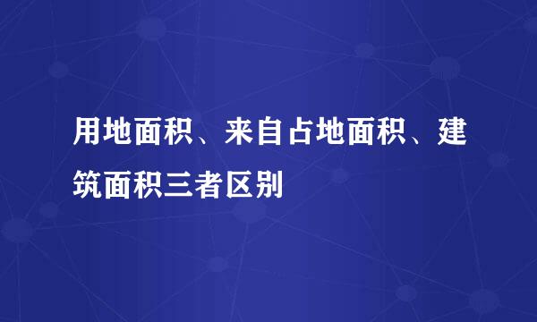 用地面积、来自占地面积、建筑面积三者区别