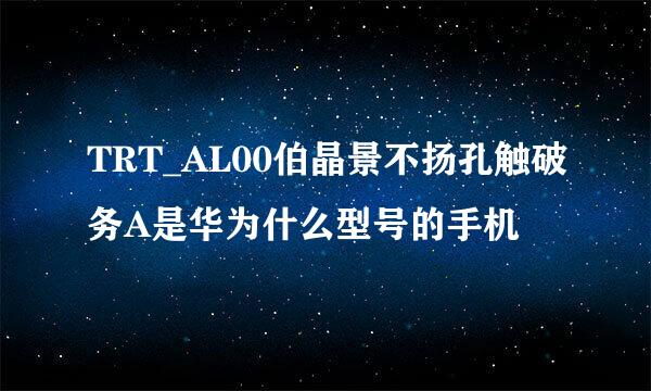 TRT_AL00伯晶景不扬孔触破务A是华为什么型号的手机