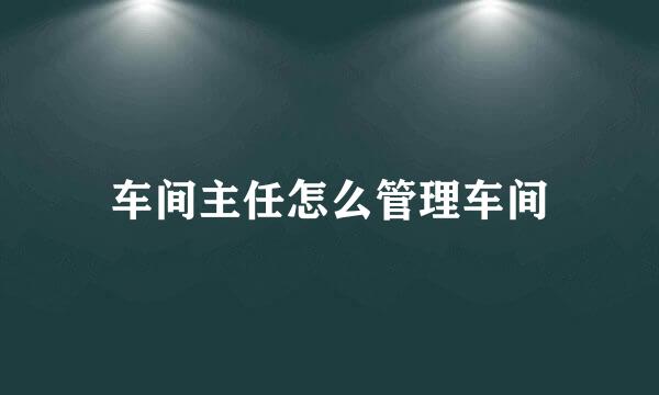 车间主任怎么管理车间