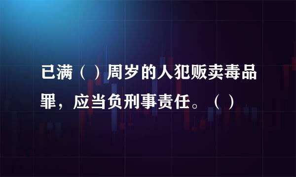 已满（）周岁的人犯贩卖毒品罪，应当负刑事责任。（）