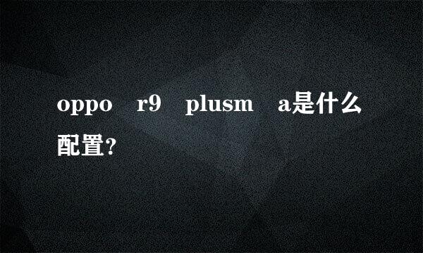 oppo r9 plusm a是什么配置？