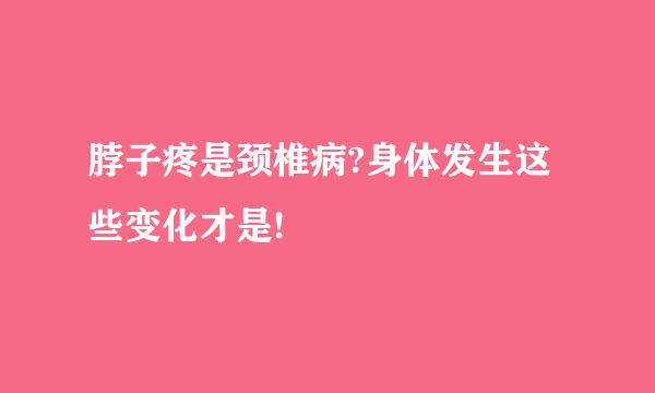 脖子疼是颈椎病?身体发生这些变化才是!