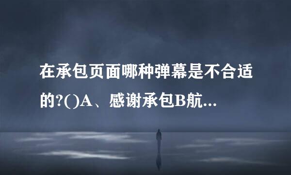 在承包页面哪种弹幕是不合适的?()A、感谢承包B航保写冲田丰几备例宽调、感谢土豪C、阵亡者名单D、好人一生平安