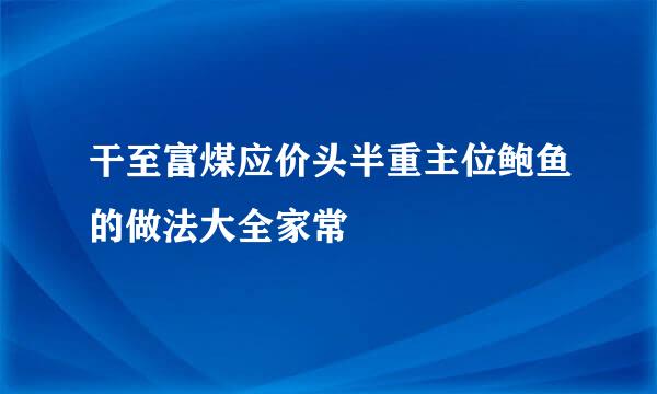 干至富煤应价头半重主位鲍鱼的做法大全家常