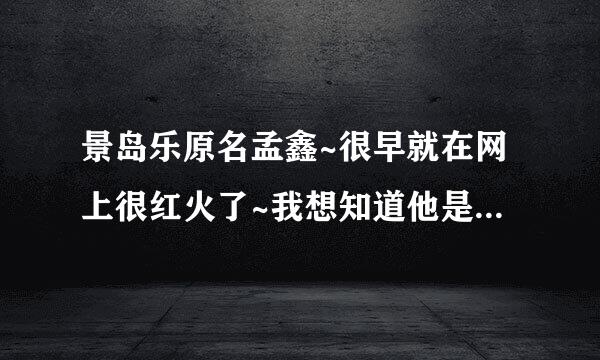 景岛乐原名孟鑫~很早就在网上很红火了~我想知道他是哪候里人啊？