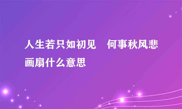 人生若只如初见 何事秋风悲画扇什么意思