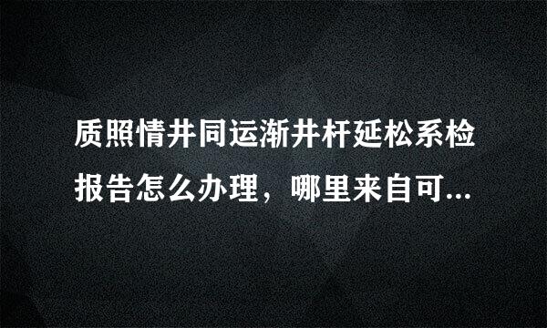 质照情井同运渐井杆延松系检报告怎么办理，哪里来自可以办理质检报告