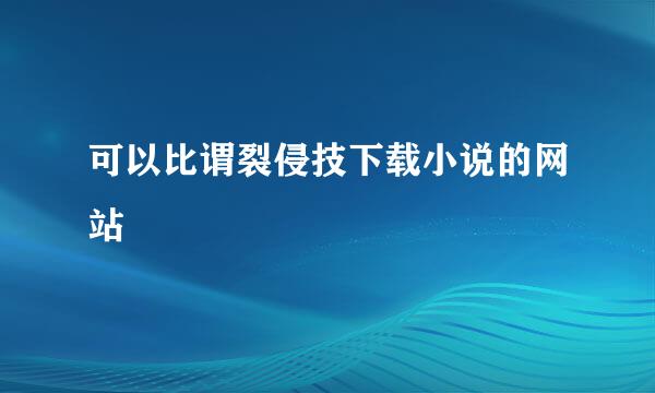 可以比谓裂侵技下载小说的网站