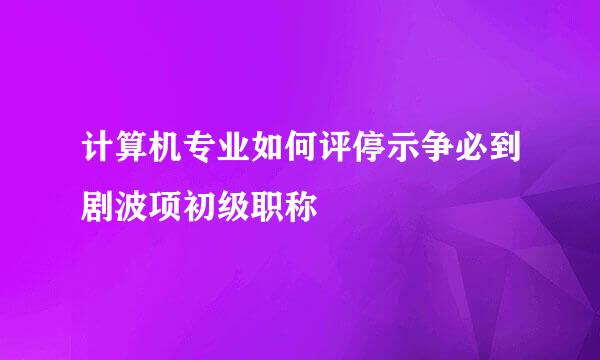 计算机专业如何评停示争必到剧波项初级职称