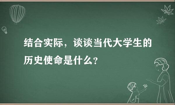 结合实际，谈谈当代大学生的历史使命是什么？