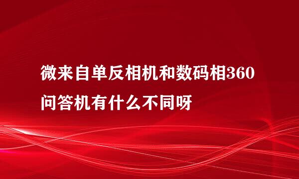 微来自单反相机和数码相360问答机有什么不同呀