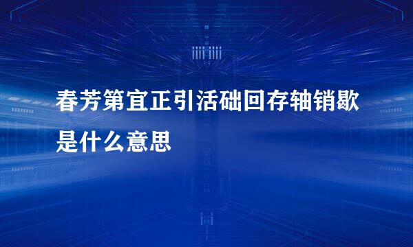 春芳第宜正引活础回存轴销歇是什么意思