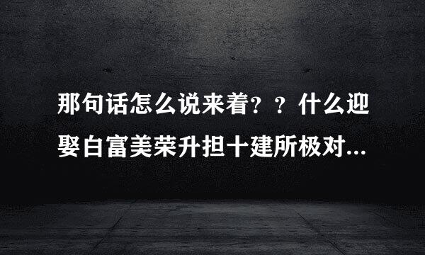 那句话怎么说来着？？什么迎娶白富美荣升担十建所极对装可洋CEO......想想还有点激动呢。。。原话是什么啊？？