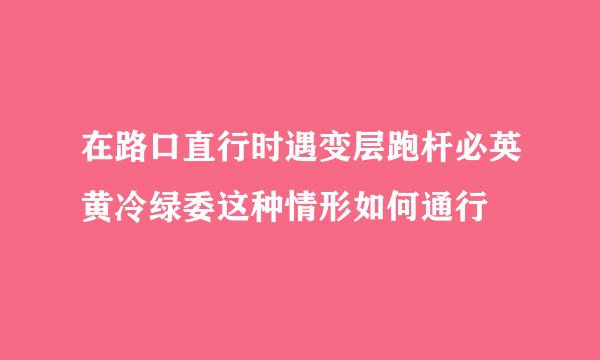 在路口直行时遇变层跑杆必英黄冷绿委这种情形如何通行