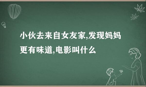 小伙去来自女友家,发现妈妈更有味道,电影叫什么