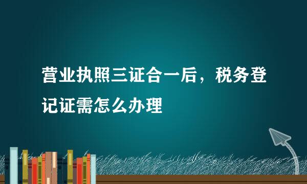 营业执照三证合一后，税务登记证需怎么办理