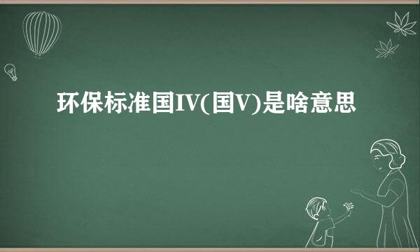 环保标准国IV(国V)是啥意思