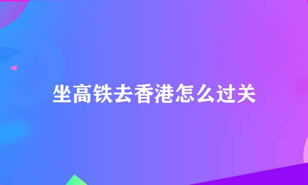 坐高铁去香港怎么过关