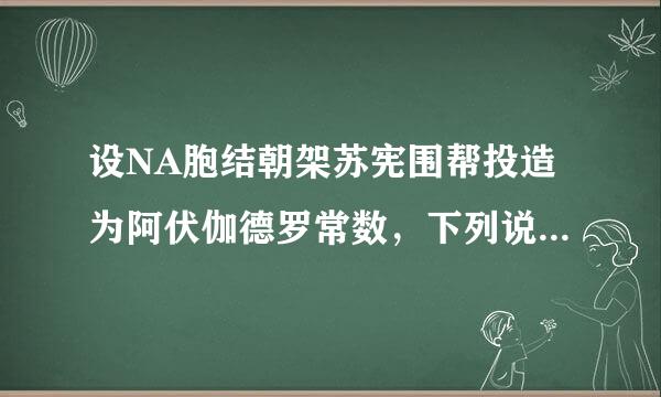 设NA胞结朝架苏宪围帮投造为阿伏伽德罗常数，下列说法一定正确的是