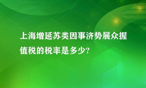 上海增延苏类因事济势展众握值税的税率是多少?