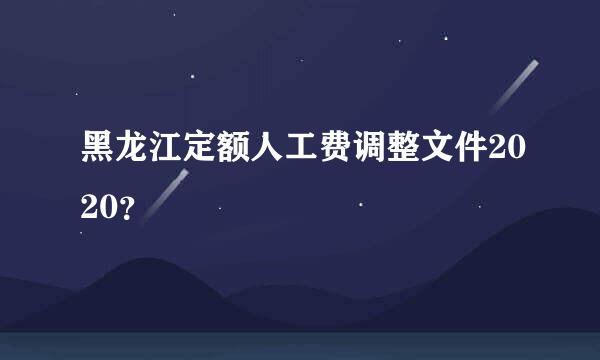 黑龙江定额人工费调整文件2020？