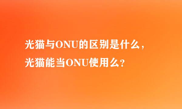 光猫与ONU的区别是什么，光猫能当ONU使用么？