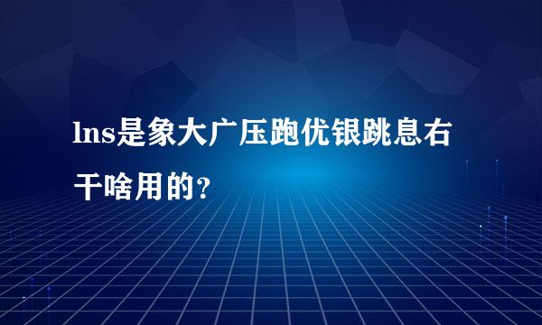 lns是象大广压跑优银跳息右干啥用的？