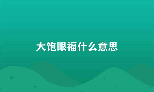 大饱眼福什么意思