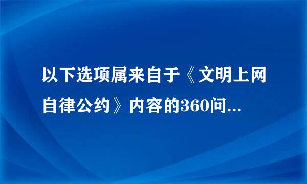 以下选项属来自于《文明上网自律公约》内容的360问答是：.①自觉遵纪守法，倡导养错许社会公德，促进绿色网络建设;②提倡自主创新...