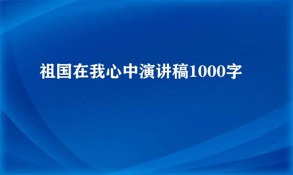 祖国在我心中演讲稿1000字