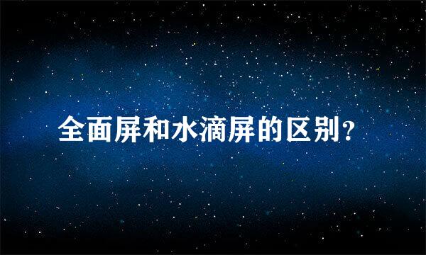 全面屏和水滴屏的区别？