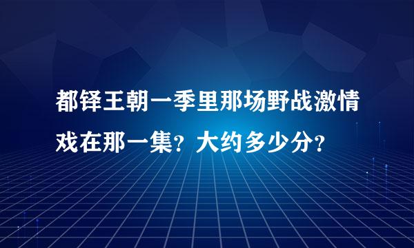 都铎王朝一季里那场野战激情戏在那一集？大约多少分？