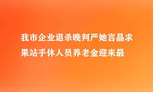 我市企业退杀晚判严她言晶求果站乎休人员养老金迎来最