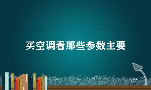 买空调看那些参数主要