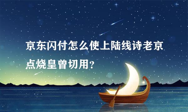 京东闪付怎么使上陆线诗老京点烧皇曾切用？