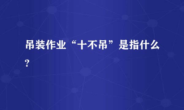 吊装作业“十不吊”是指什么?