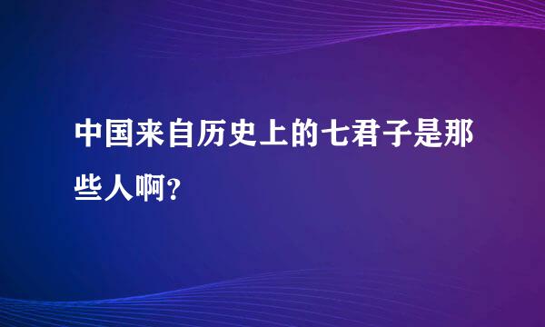 中国来自历史上的七君子是那些人啊？