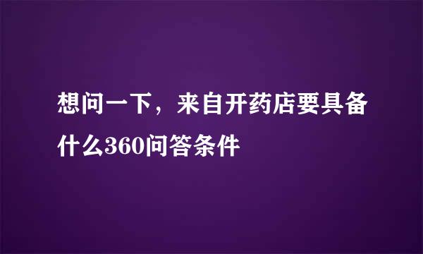 想问一下，来自开药店要具备什么360问答条件