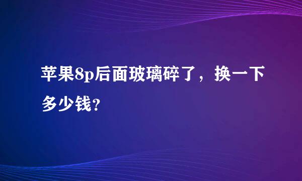 苹果8p后面玻璃碎了，换一下多少钱？