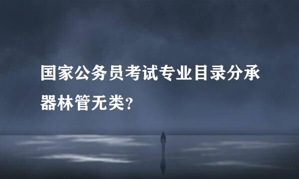 国家公务员考试专业目录分承器林管无类？